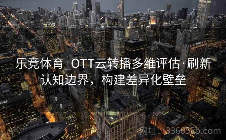 乐竞体育_OTT云转播多维评估·刷新认知边界，构建差异化壁垒