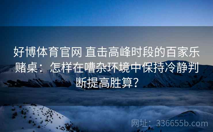 好博体育官网 直击高峰时段的百家乐赌桌：怎样在嘈杂环境中保持冷静判断提高胜算？