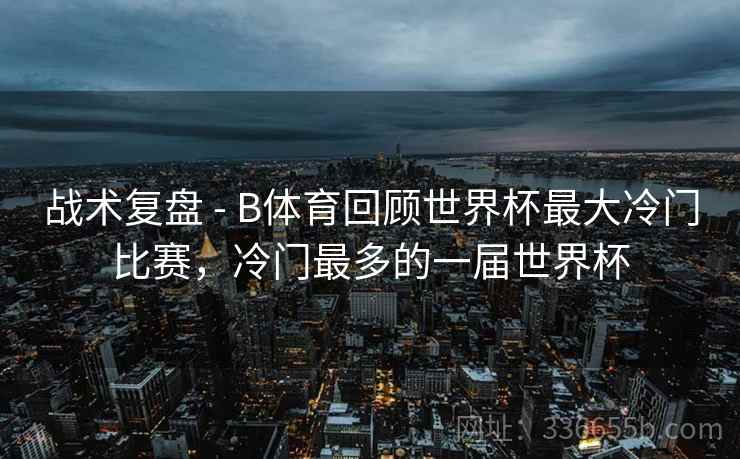 战术复盘 - B体育回顾世界杯最大冷门比赛，冷门最多的一届世界杯