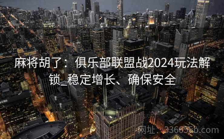 麻将胡了：俱乐部联盟战2024玩法解锁_稳定增长、确保安全