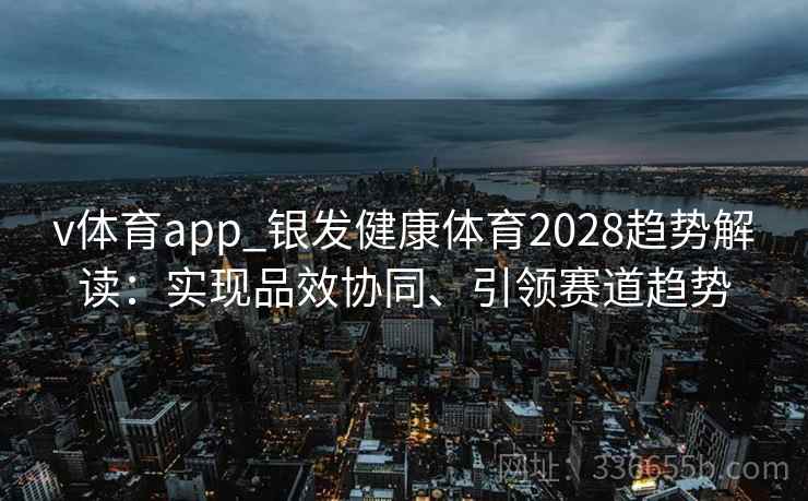 v体育app_银发健康体育2028趋势解读：实现品效协同、引领赛道趋势