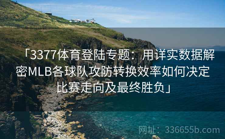 「3377体育登陆专题：用详实数据解密MLB各球队攻防转换效率如何决定比赛走向及最终胜负」