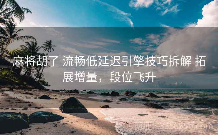 麻将胡了 流畅低延迟引擎技巧拆解 拓展增量，段位飞升