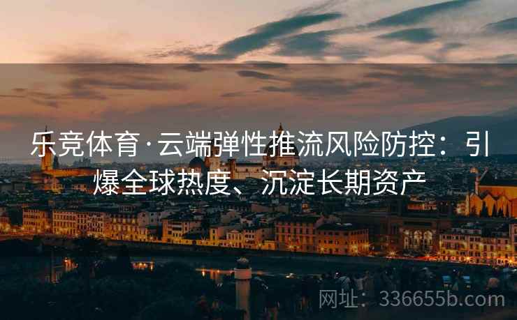 乐竞体育·云端弹性推流风险防控：引爆全球热度、沉淀长期资产