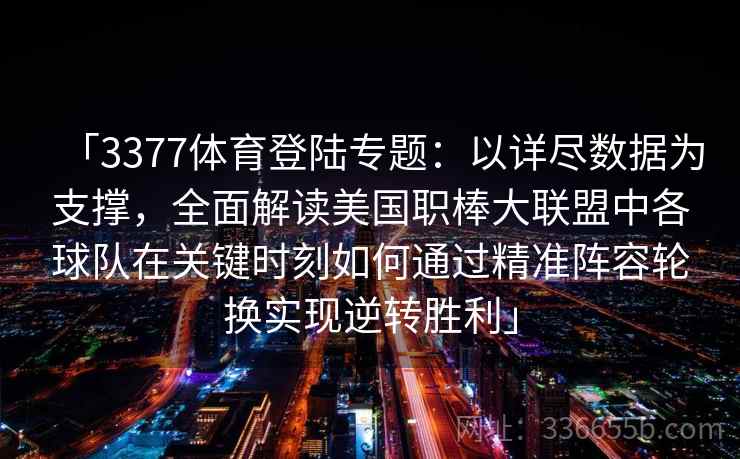 「3377体育登陆专题：以详尽数据为支撑，全面解读美国职棒大联盟中各球队在关键时刻如何通过精准阵容轮换实现逆转胜利」