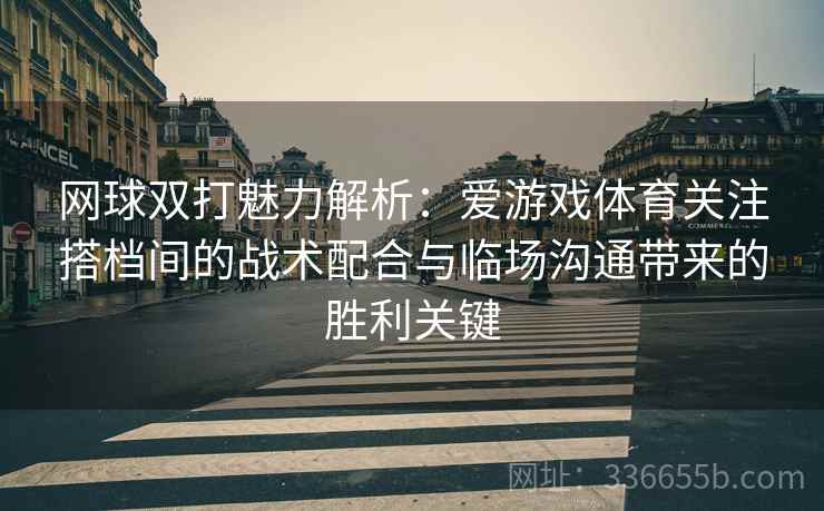 网球双打魅力解析：爱游戏体育关注搭档间的战术配合与临场沟通带来的胜利关键