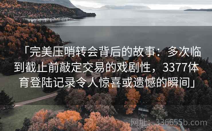 「完美压哨转会背后的故事：多次临到截止前敲定交易的戏剧性，3377体育登陆记录令人惊喜或遗憾的瞬间」