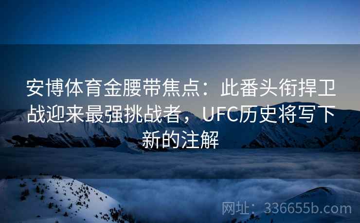安博体育金腰带焦点：此番头衔捍卫战迎来最强挑战者，UFC历史将写下新的注解