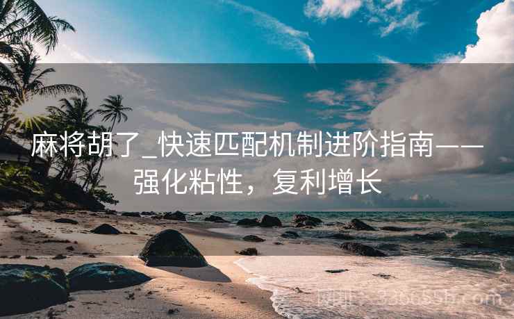 麻将胡了_快速匹配机制进阶指南——强化粘性，复利增长