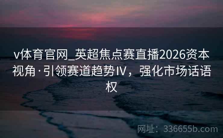 v体育官网_英超焦点赛直播2026资本视角·引领赛道趋势Ⅳ，强化市场话语权