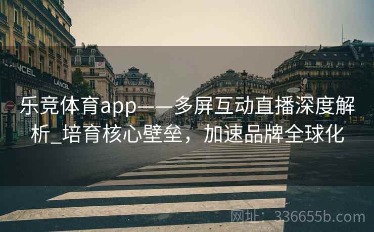 乐竞体育app——多屏互动直播深度解析_培育核心壁垒，加速品牌全球化