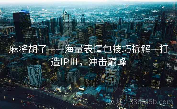 麻将胡了——海量表情包技巧拆解—打造IPⅢ，冲击巅峰