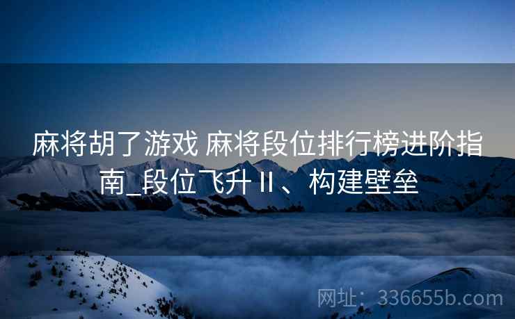 麻将胡了游戏 麻将段位排行榜进阶指南_段位飞升Ⅱ、构建壁垒