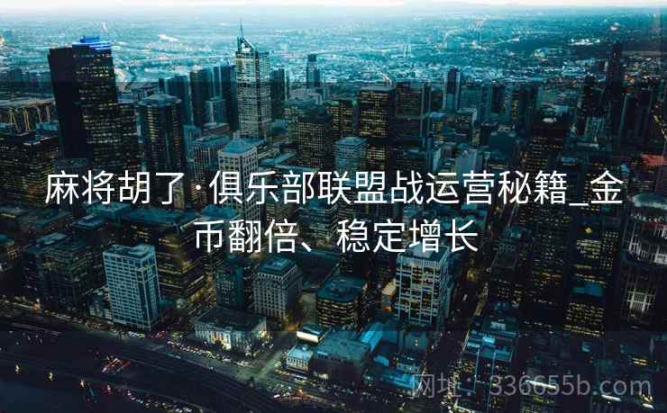 麻将胡了·俱乐部联盟战运营秘籍_金币翻倍、稳定增长