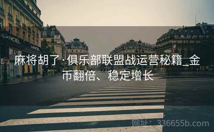 麻将胡了·俱乐部联盟战运营秘籍_金币翻倍、稳定增长