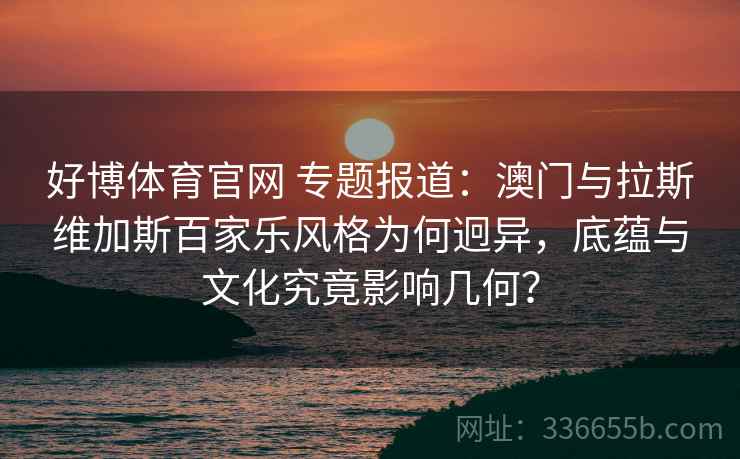 好博体育官网 专题报道：澳门与拉斯维加斯百家乐风格为何迥异，底蕴与文化究竟影响几何？