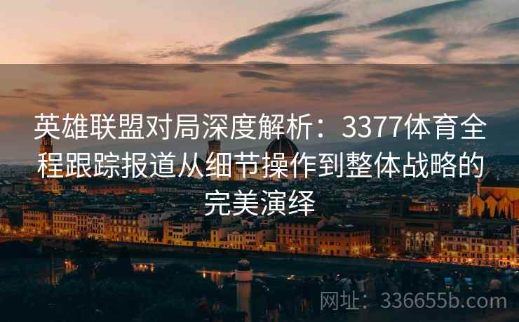 英雄联盟对局深度解析：3377体育全程跟踪报道从细节操作到整体战略的完美演绎