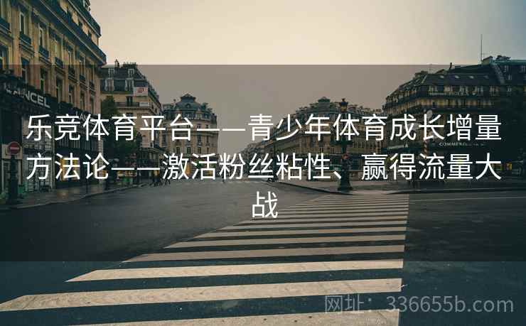 乐竞体育平台——青少年体育成长增量方法论——激活粉丝粘性、赢得流量大战