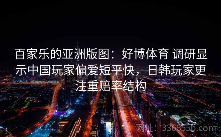 百家乐的亚洲版图：好博体育 调研显示中国玩家偏爱短平快，日韩玩家更注重赔率结构