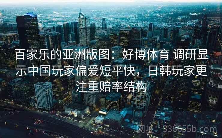 百家乐的亚洲版图：好博体育 调研显示中国玩家偏爱短平快，日韩玩家更注重赔率结构