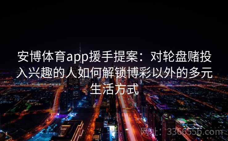 安博体育app援手提案：对轮盘赌投入兴趣的人如何解锁博彩以外的多元生活方式
