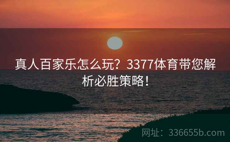 真人百家乐怎么玩？3377体育带您解析必胜策略！