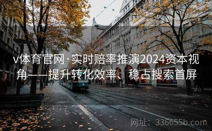 v体育官网·实时赔率推演2024资本视角——提升转化效率、稳占搜索首屏