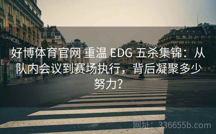 好博体育官网 重温 EDG 五杀集锦：从队内会议到赛场执行，背后凝聚多少努力？