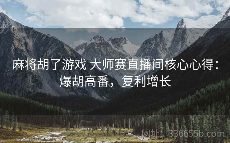 麻将胡了游戏 大师赛直播间核心心得：爆胡高番，复利增长