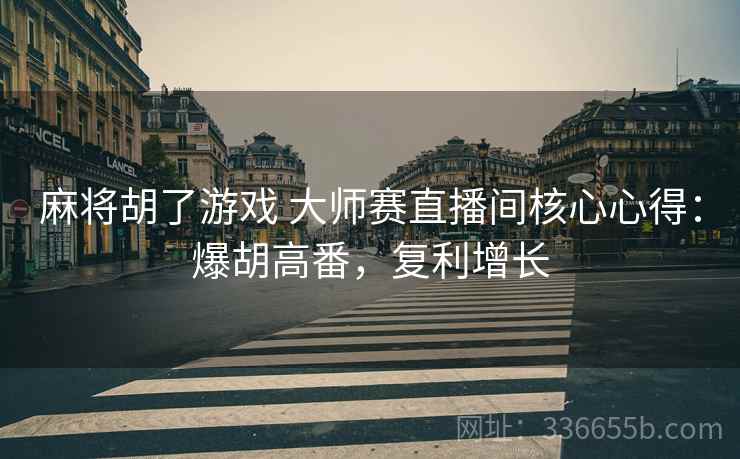 麻将胡了游戏 大师赛直播间核心心得：爆胡高番，复利增长