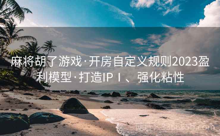 麻将胡了游戏·开房自定义规则2023盈利模型·打造IPⅠ、强化粘性