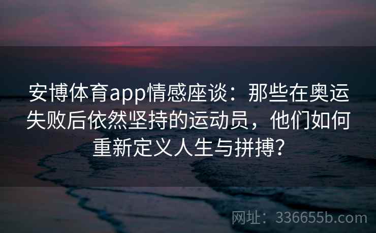 安博体育app情感座谈：那些在奥运失败后依然坚持的运动员，他们如何重新定义人生与拼搏？