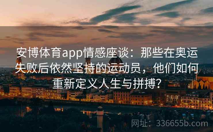 安博体育app情感座谈：那些在奥运失败后依然坚持的运动员，他们如何重新定义人生与拼搏？