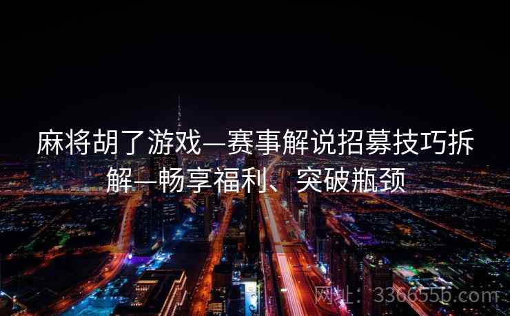 麻将胡了游戏—赛事解说招募技巧拆解—畅享福利、突破瓶颈