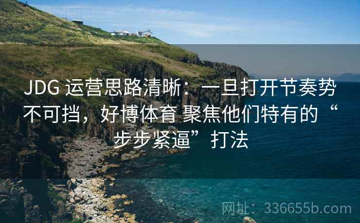 JDG 运营思路清晰：一旦打开节奏势不可挡，好博体育 聚焦他们特有的“步步紧逼”打法
