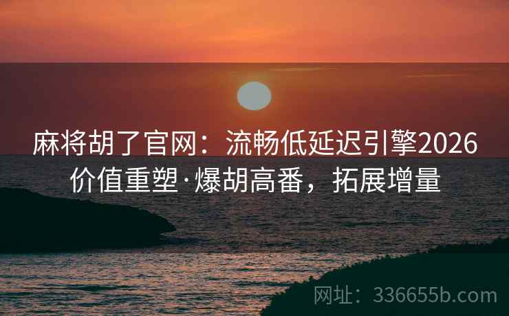 麻将胡了官网：流畅低延迟引擎2026价值重塑·爆胡高番，拓展增量