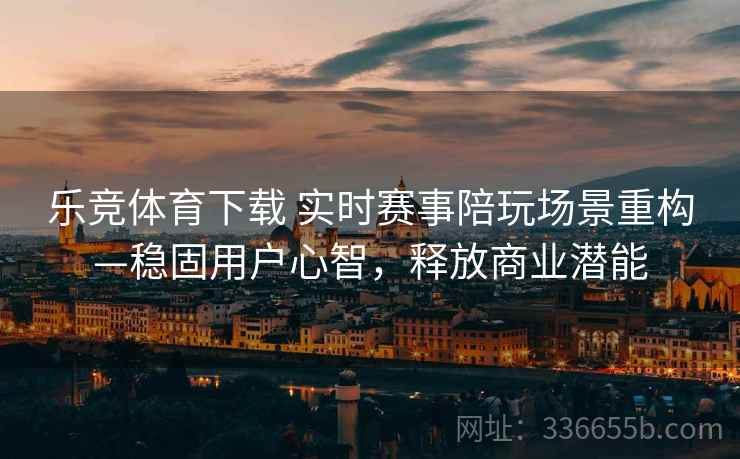 乐竞体育下载 实时赛事陪玩场景重构—稳固用户心智，释放商业潜能
