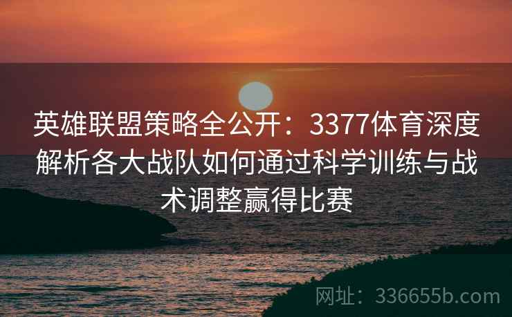 英雄联盟策略全公开：3377体育深度解析各大战队如何通过科学训练与战术调整赢得比赛