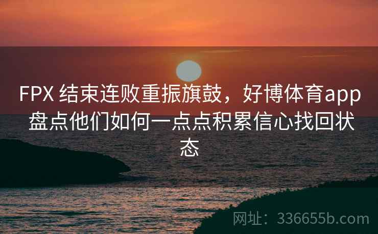 FPX 结束连败重振旗鼓，好博体育app 盘点他们如何一点点积累信心找回状态