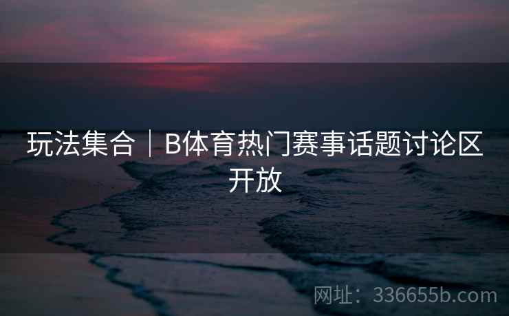 玩法集合｜B体育热门赛事话题讨论区开放
