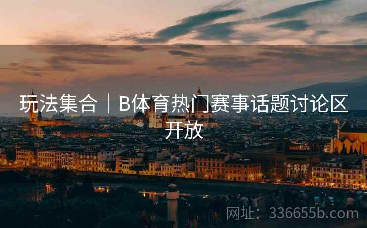 玩法集合｜B体育热门赛事话题讨论区开放