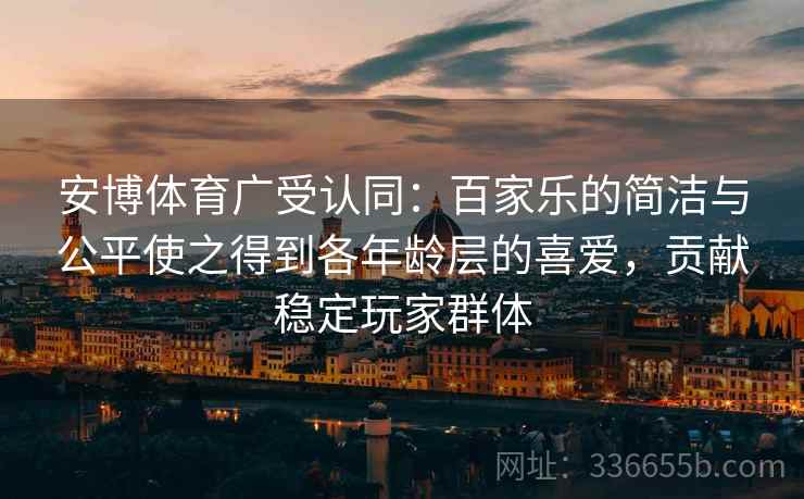 安博体育广受认同：百家乐的简洁与公平使之得到各年龄层的喜爱，贡献稳定玩家群体