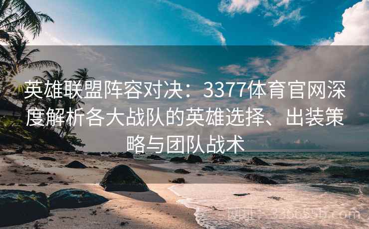 英雄联盟阵容对决：3377体育官网深度解析各大战队的英雄选择、出装策略与团队战术