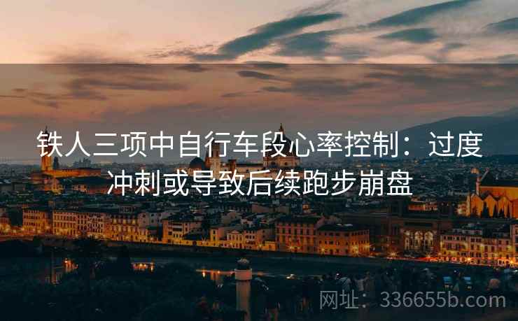 铁人三项中自行车段心率控制：过度冲刺或导致后续跑步崩盘