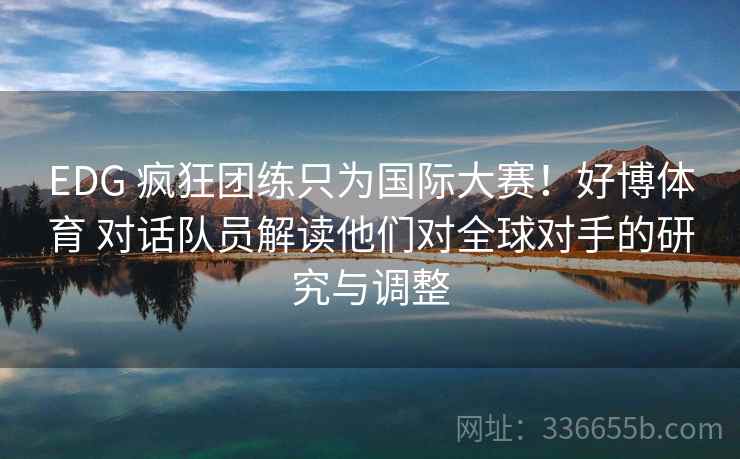 EDG 疯狂团练只为国际大赛！好博体育 对话队员解读他们对全球对手的研究与调整