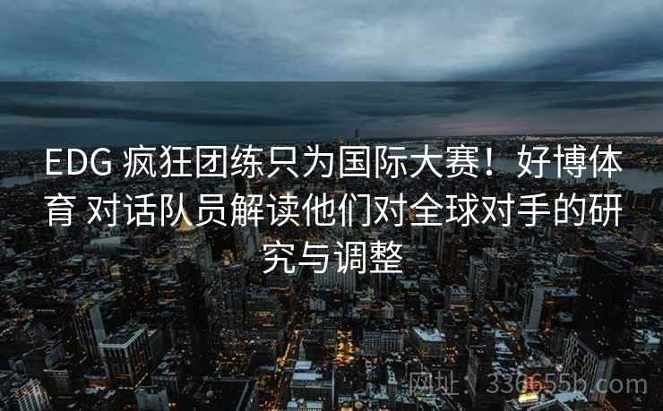 EDG 疯狂团练只为国际大赛！好博体育 对话队员解读他们对全球对手的研究与调整