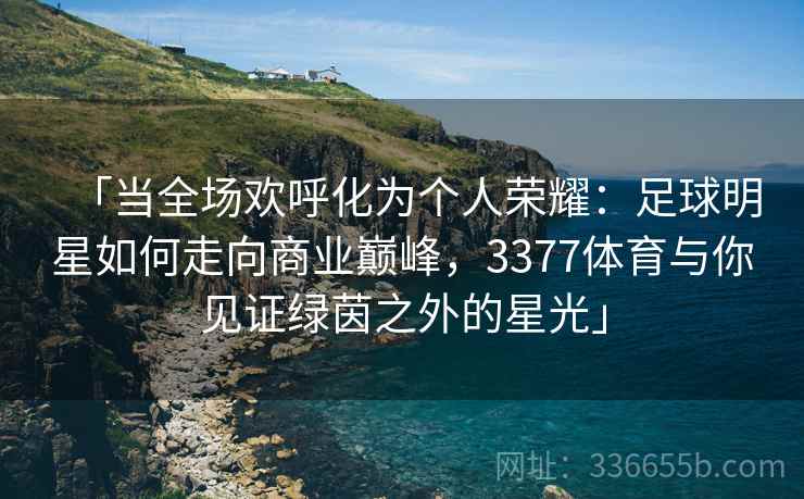 「当全场欢呼化为个人荣耀：足球明星如何走向商业巅峰，3377体育与你见证绿茵之外的星光」