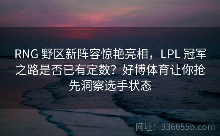 RNG 野区新阵容惊艳亮相，LPL 冠军之路是否已有定数？好博体育让你抢先洞察选手状态