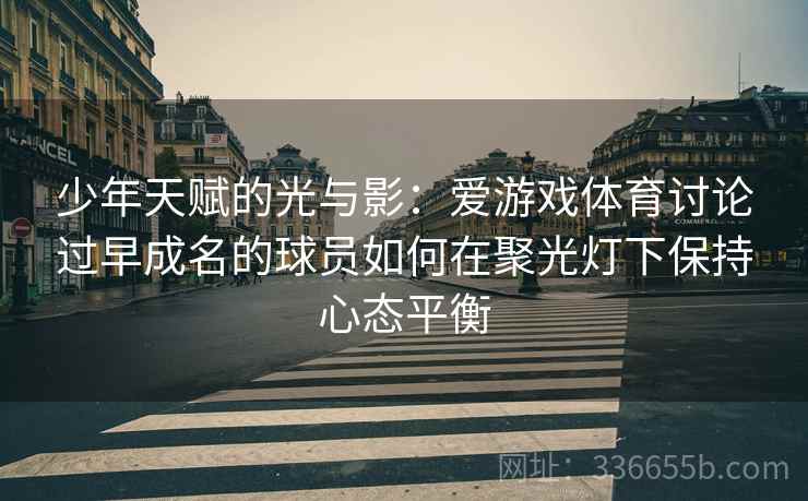少年天赋的光与影：爱游戏体育讨论过早成名的球员如何在聚光灯下保持心态平衡