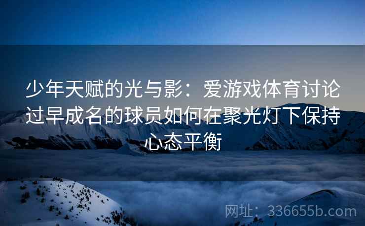 少年天赋的光与影：爱游戏体育讨论过早成名的球员如何在聚光灯下保持心态平衡